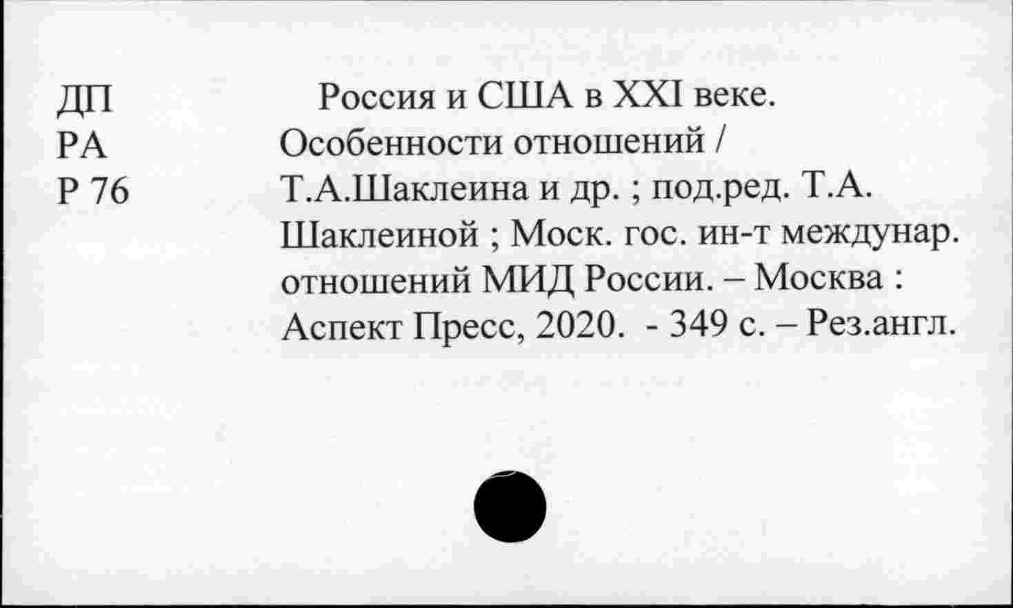 ﻿ДП	Россия и США в XXI веке.
РА	Особенности отношений /
Р 76	Т.А.Шаклеина и др. ; под.ред. Т.А.
Шаклеиной ; Моск. гос. ин-т междунар. отношений МИД России. — Москва : Аспект Пресс, 2020. - 349 с. — Рез.англ.